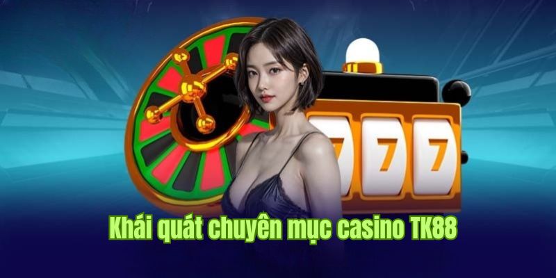 Thông tin sơ lược về chuyên mục casino TK88 trực tuyến