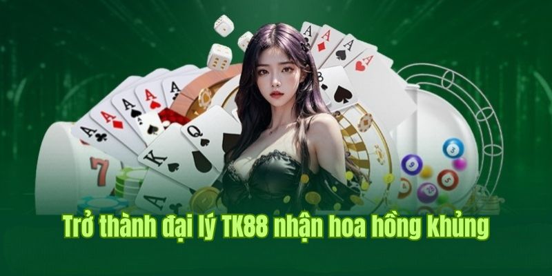 Mở đại lý TK88 nhận ngay hoa hồng cực đỉnh, lên tới 60%