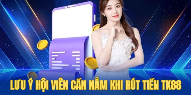 Lưu ý hội viên cần nắm khi rút tiền TK88