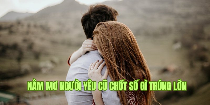 Nằm mơ thấy người yêu cũ chốt liền tay số gì thắng đậm 